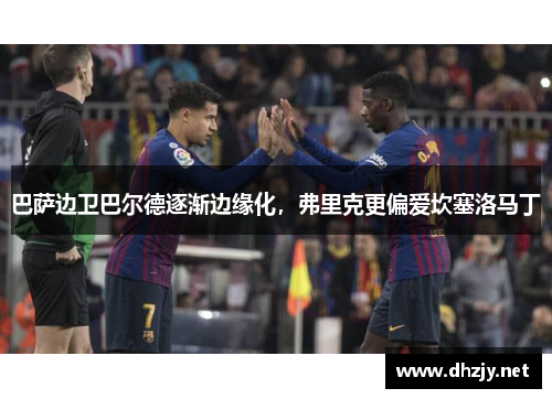 巴萨边卫巴尔德逐渐边缘化，弗里克更偏爱坎塞洛马丁