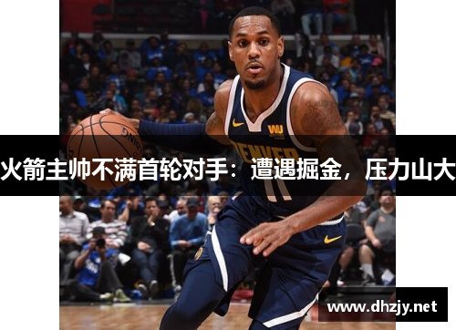 火箭主帅不满首轮对手：遭遇掘金，压力山大